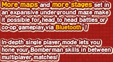 More maps and more stages set in an expansive underground maze make it possible for head to head battles or co-op gameplay via Bluetooth!