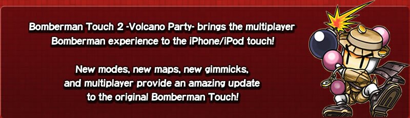 Bomberman Touch 2 Volcano Party brings the multiplayer Bomberman experience to the iPhone/iPod touch!